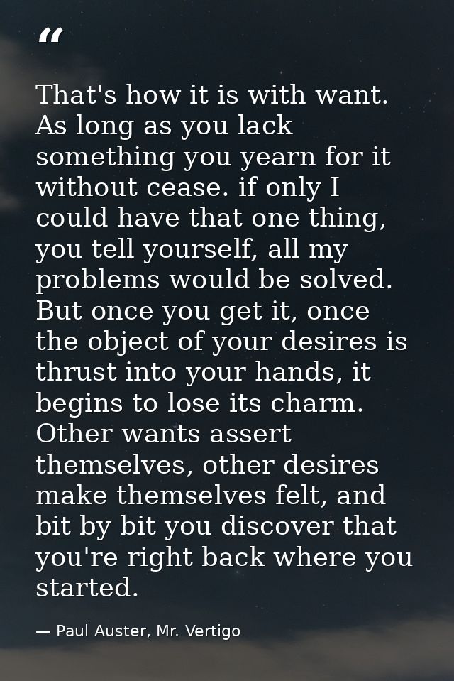 That's how it is with want. As long as you lack something you yearn for it without cease. if only I could have that one  — Paul Auster, Mr. Vertigo