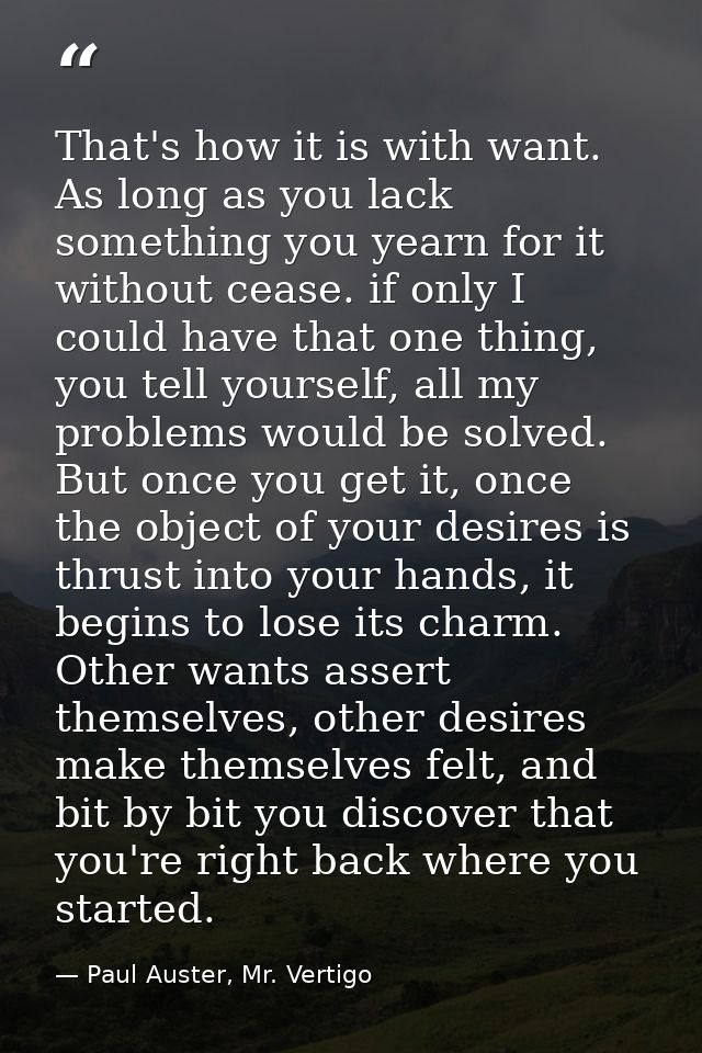 That's how it is with want. As long as you lack something you yearn for it without cease. if only I could have that one  — Paul Auster, Mr. Vertigo