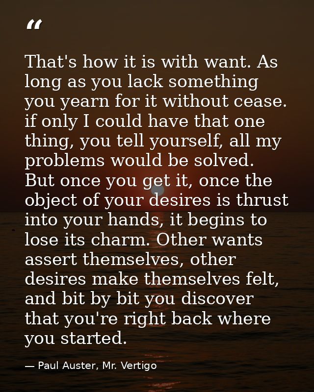 That's how it is with want. As long as you lack something you yearn for it without cease. if only I could have that one  — Paul Auster, Mr. Vertigo