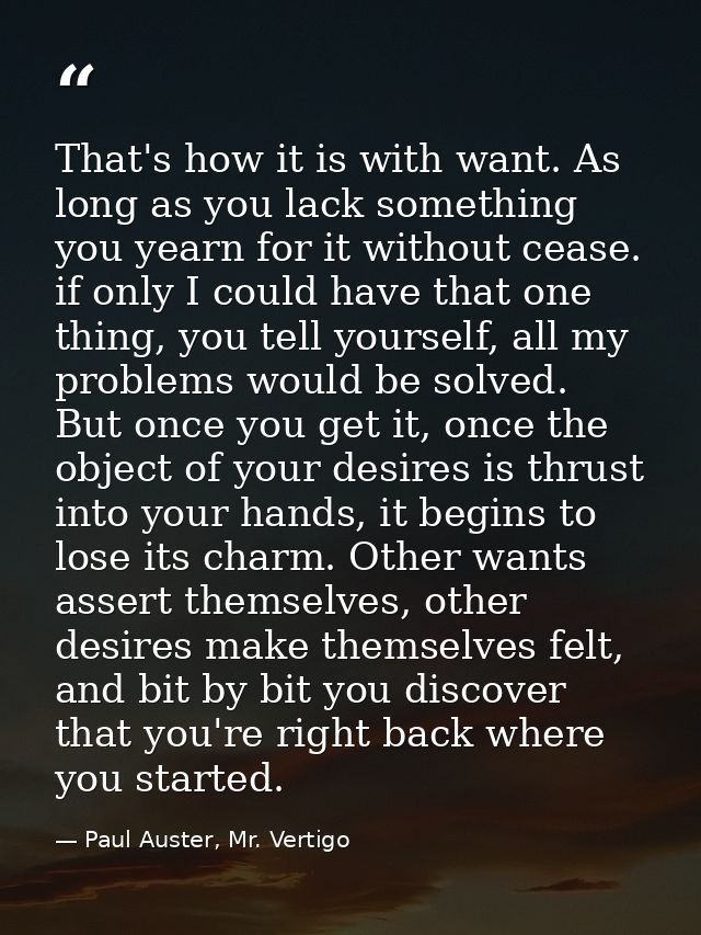That's how it is with want. As long as you lack something you yearn for it without cease. if only I could have that one  — Paul Auster, Mr. Vertigo