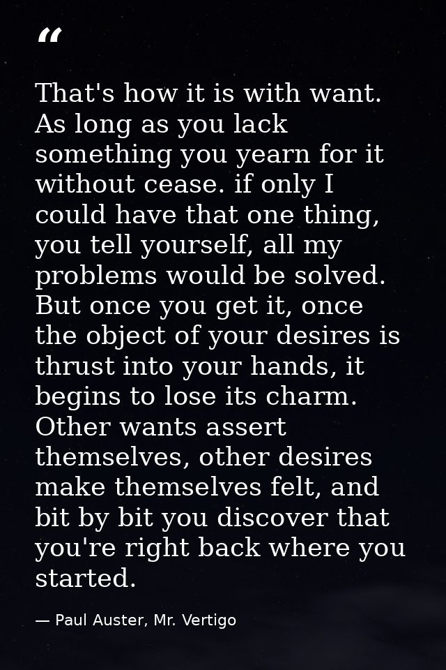 That's how it is with want. As long as you lack something you yearn for it without cease. if only I could have that one  — Paul Auster, Mr. Vertigo
