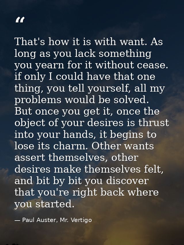 That's how it is with want. As long as you lack something you yearn for it without cease. if only I could have that one  — Paul Auster, Mr. Vertigo