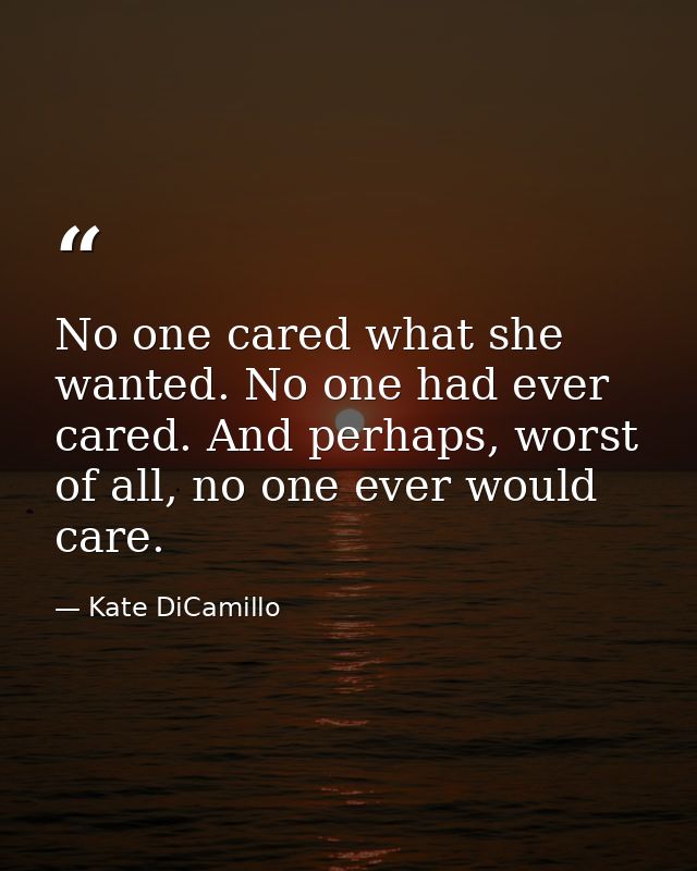 No one cared what she wanted. No one had ever cared. And perhaps, worst of all, no one ever would care. — Kate DiCamillo