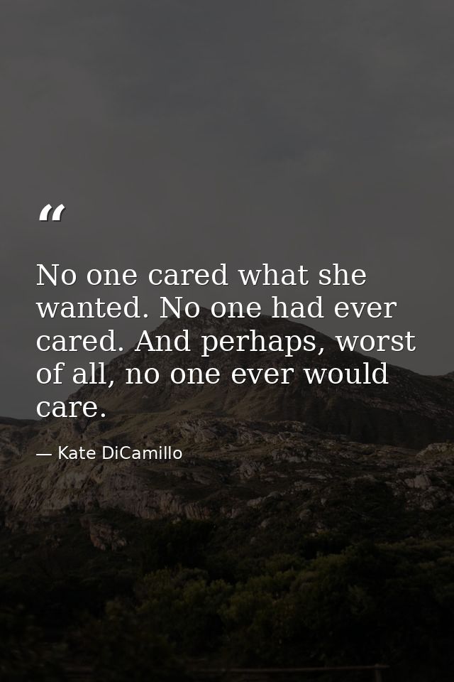 No one cared what she wanted. No one had ever cared. And perhaps, worst of all, no one ever would care. — Kate DiCamillo