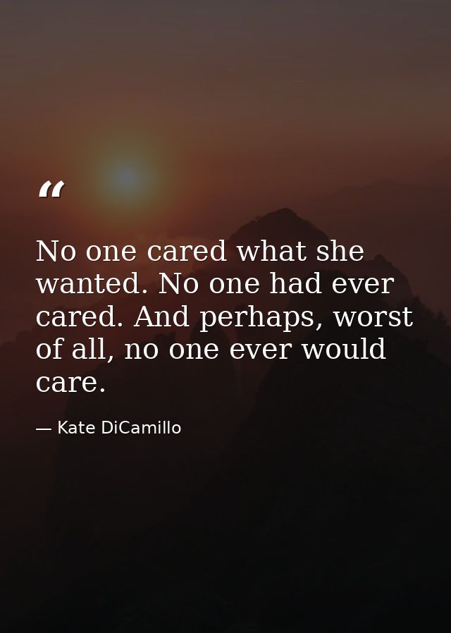 No one cared what she wanted. No one had ever cared. And perhaps, worst of all, no one ever would care. — Kate DiCamillo