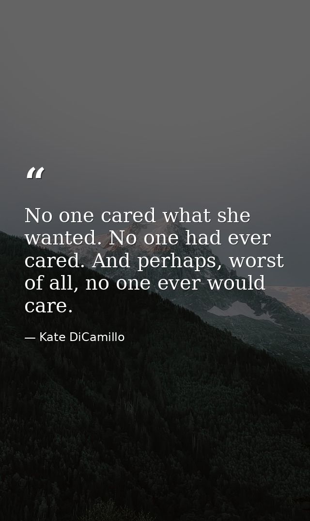 No one cared what she wanted. No one had ever cared. And perhaps, worst of all, no one ever would care. — Kate DiCamillo