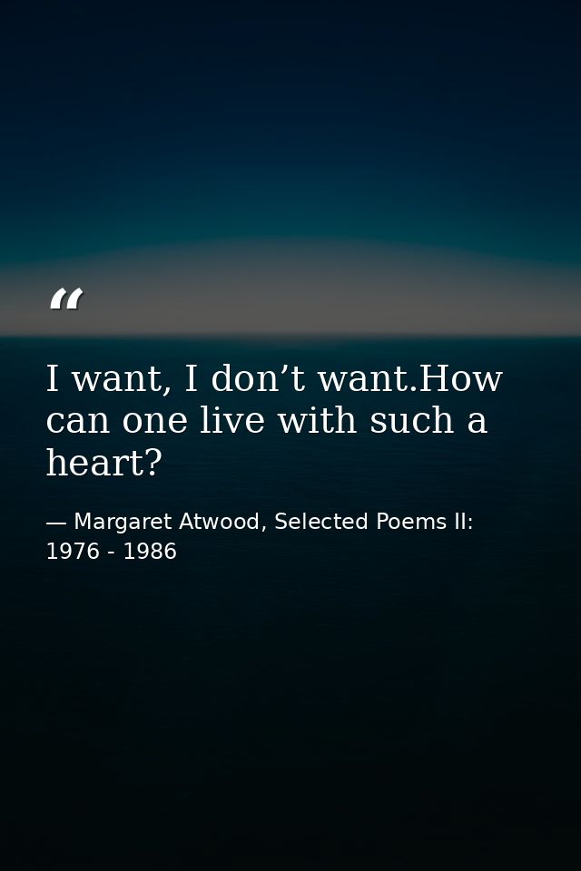 I want, I don’t want.How can one live with such a heart? — Margaret Atwood, Selected Poems II: 1976 - 1986