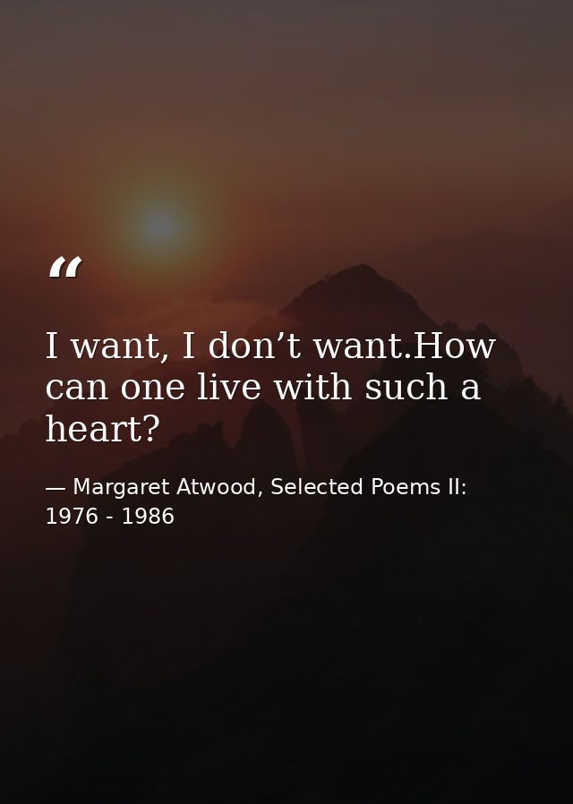 I want, I don’t want.How can one live with such a heart? — Margaret Atwood, Selected Poems II: 1976 - 1986