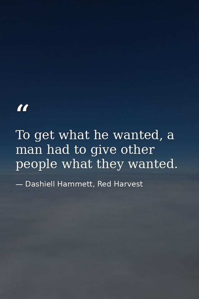 To get what he wanted, a man had to give other people what they wanted. — Dashiell Hammett, Red Harvest