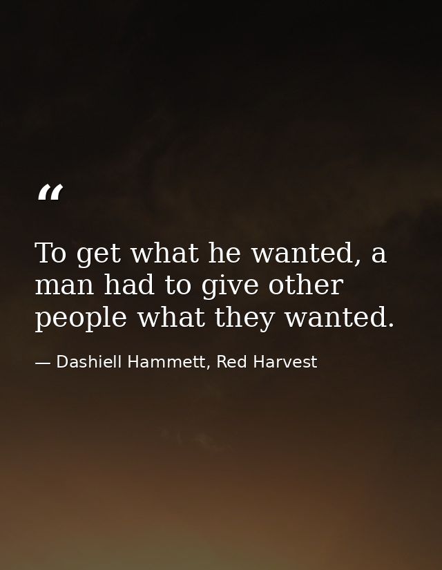 To get what he wanted, a man had to give other people what they wanted. — Dashiell Hammett, Red Harvest