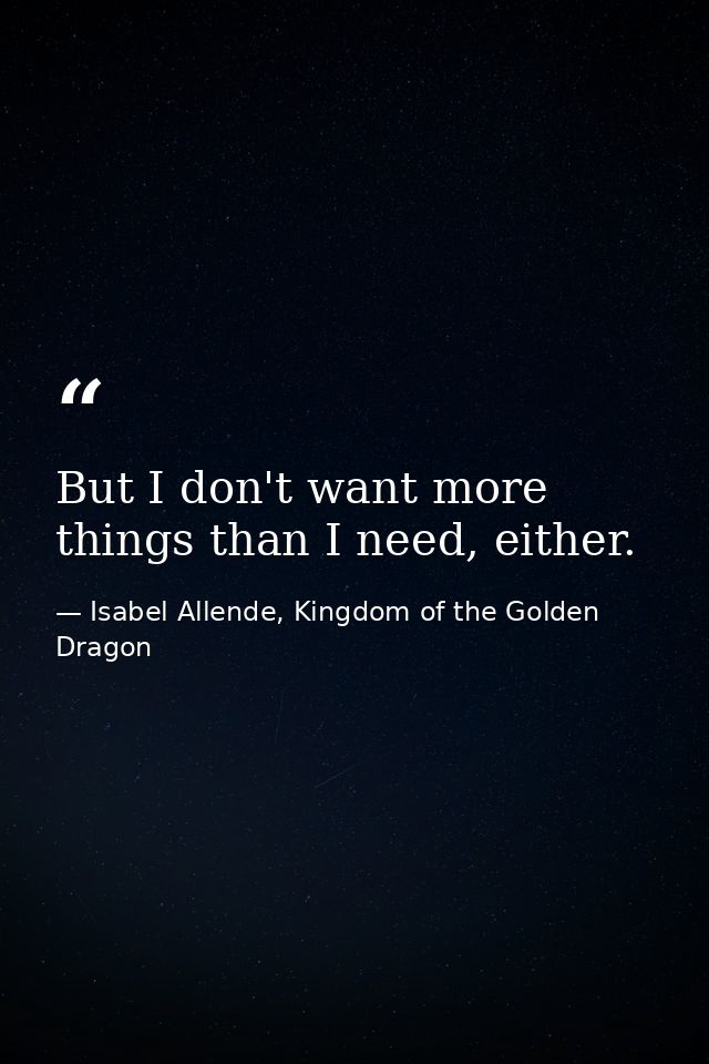 But I don't want more things than I need, either. — Isabel Allende, Kingdom of the Golden Dragon