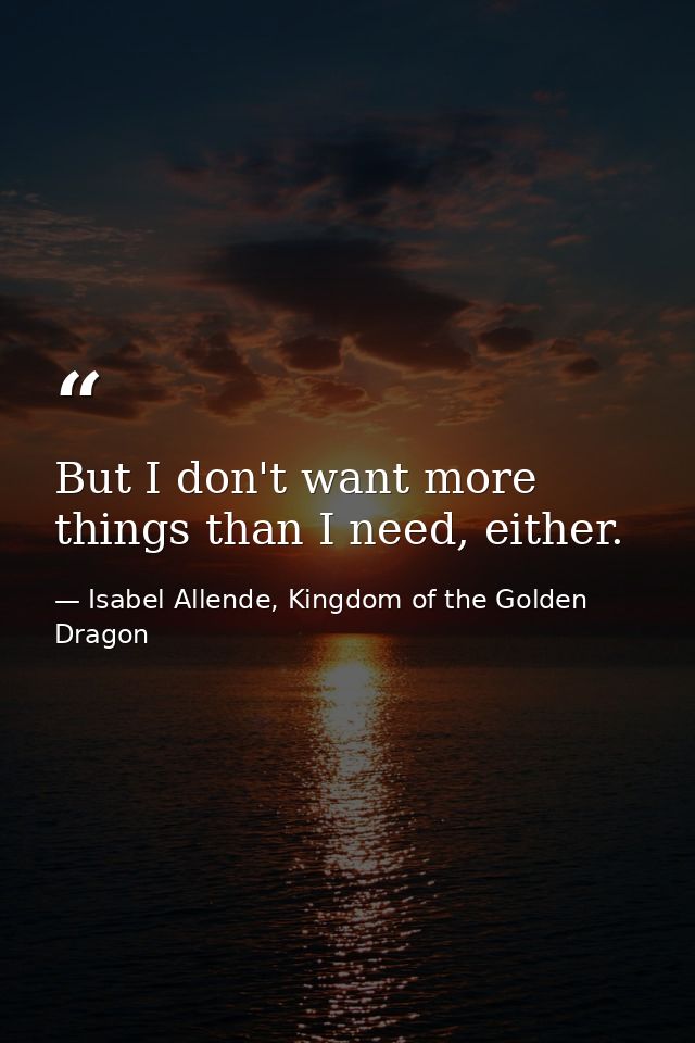 But I don't want more things than I need, either. — Isabel Allende, Kingdom of the Golden Dragon