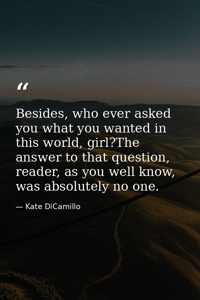 Besides, who ever asked you what you wanted in this world, girl?The answer to that question, reader, as you well know, w — Kate DiCamillo