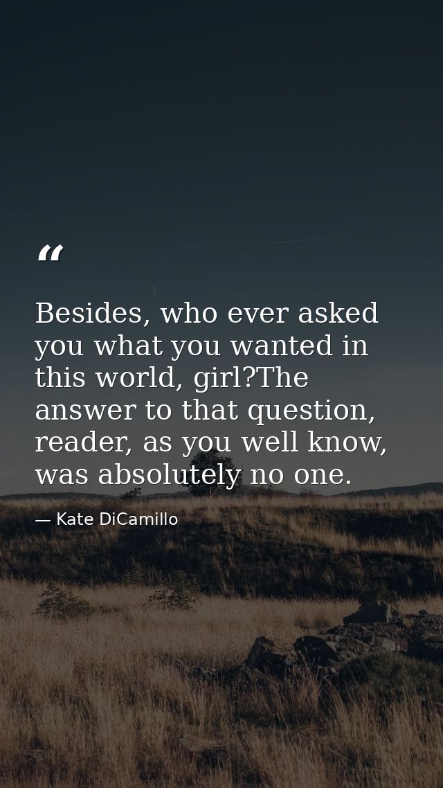 Besides, who ever asked you what you wanted in this world, girl?The answer to that question, reader, as you well know, w — Kate DiCamillo