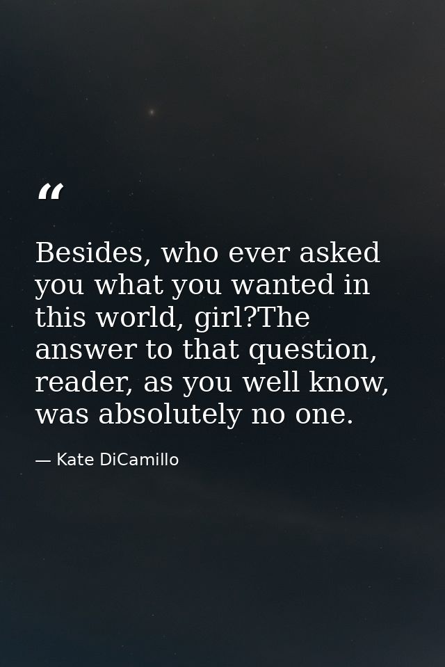 Besides, who ever asked you what you wanted in this world, girl?The answer to that question, reader, as you well know, w — Kate DiCamillo