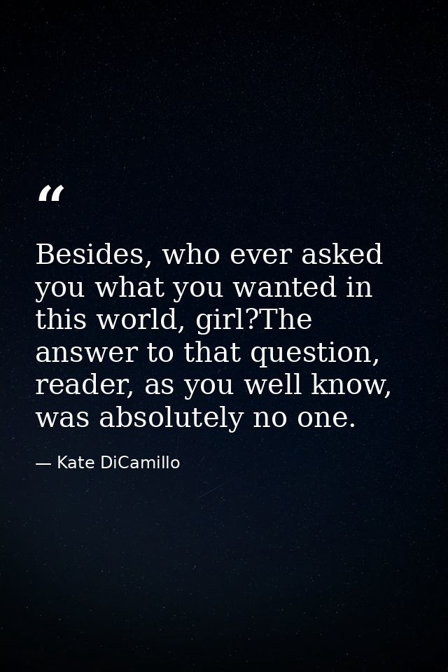 Besides, who ever asked you what you wanted in this world, girl?The answer to that question, reader, as you well know, w — Kate DiCamillo
