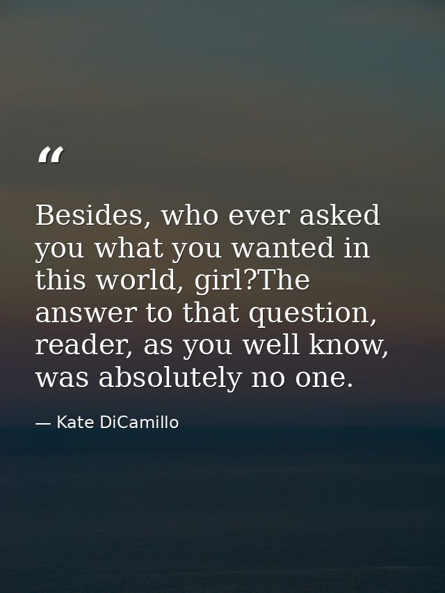 Besides, who ever asked you what you wanted in this world, girl?The answer to that question, reader, as you well know, w — Kate DiCamillo