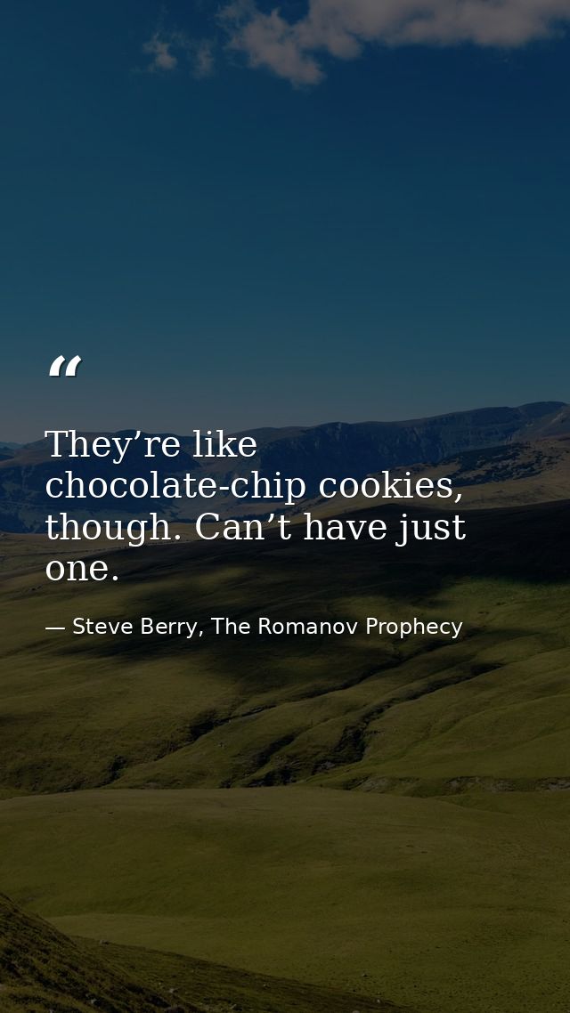 They’re like chocolate-chip cookies, though. Can’t have just one. — Steve Berry, The Romanov Prophecy