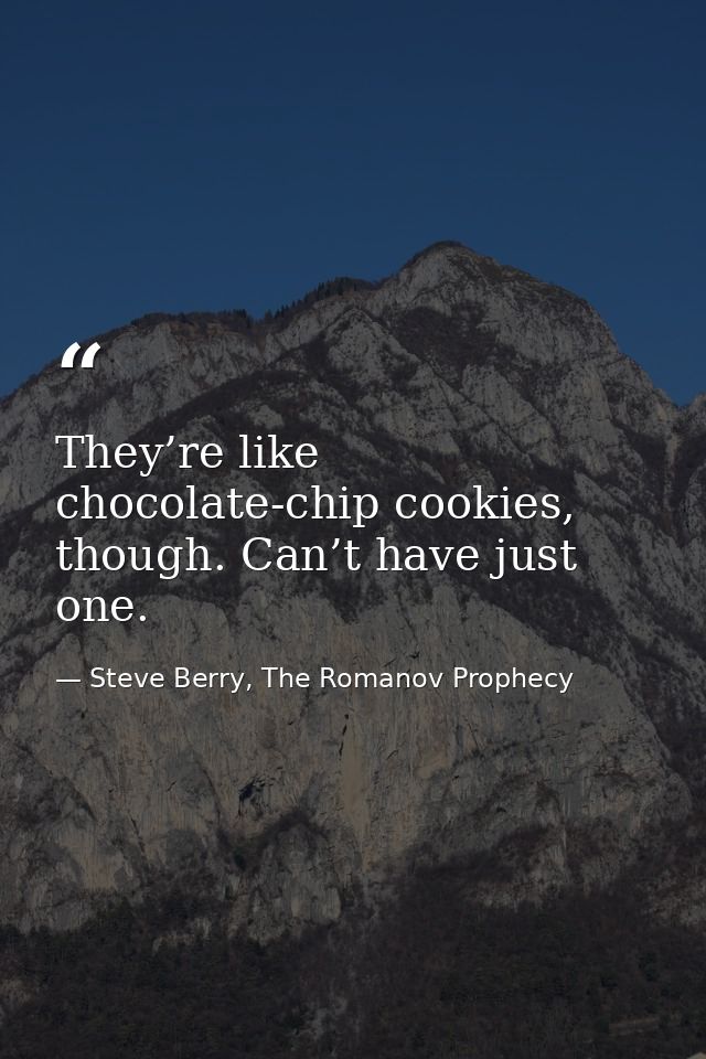 They’re like chocolate-chip cookies, though. Can’t have just one. — Steve Berry, The Romanov Prophecy