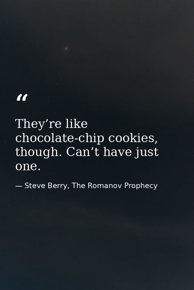 They’re like chocolate-chip cookies, though. Can’t have just one. — Steve Berry, The Romanov Prophecy