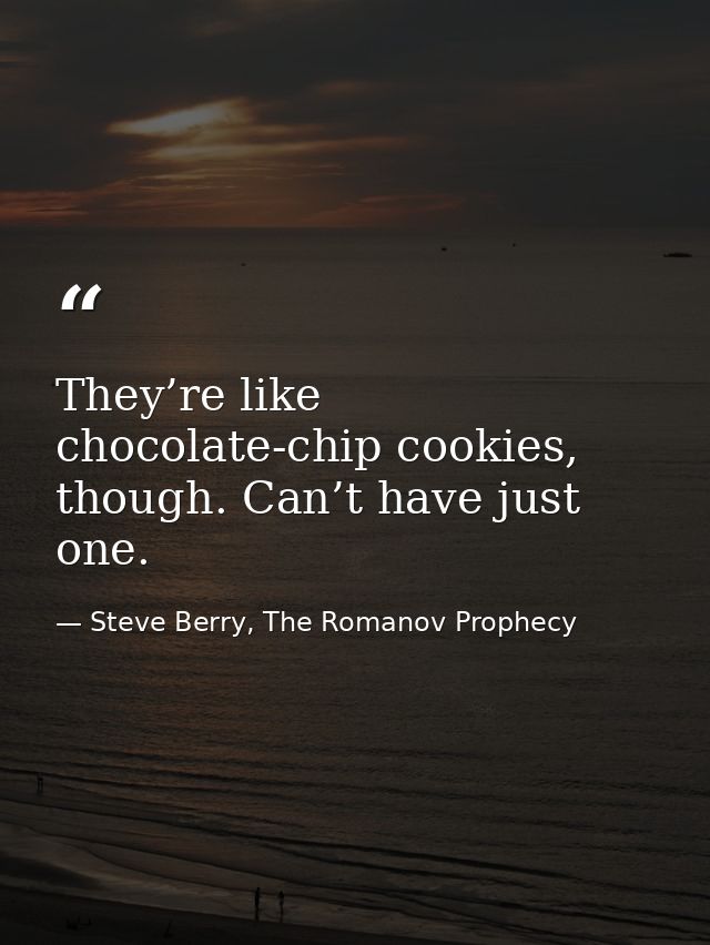 They’re like chocolate-chip cookies, though. Can’t have just one. — Steve Berry, The Romanov Prophecy