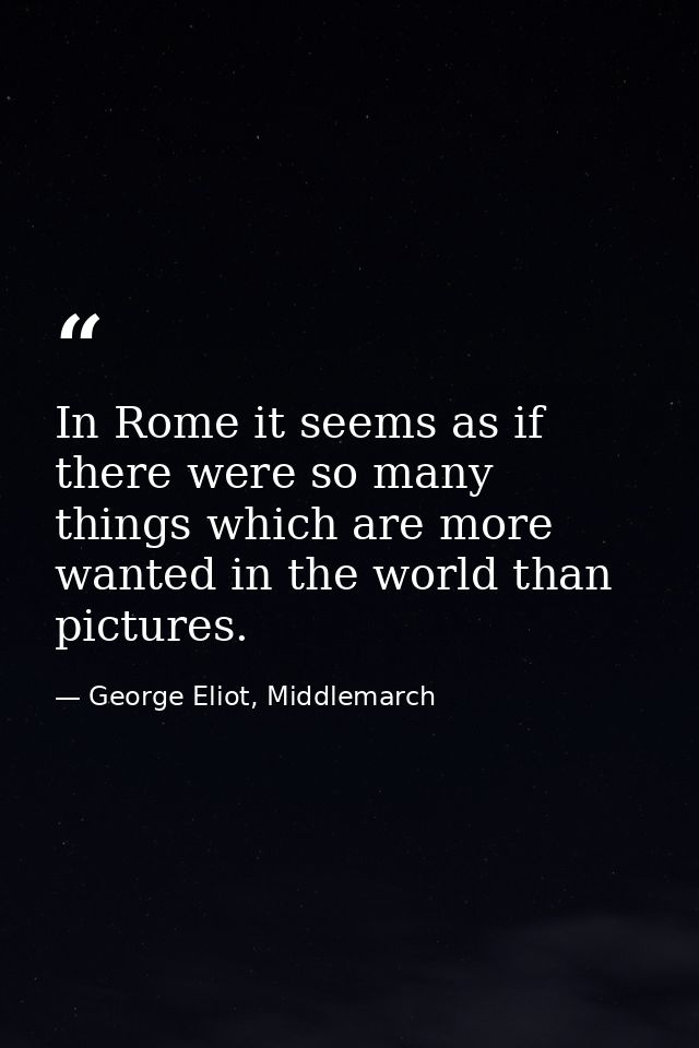 In Rome it seems as if there were so many things which are more wanted in the world than pictures. — George Eliot, Middlemarch