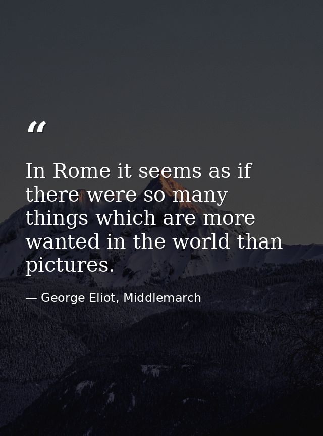 In Rome it seems as if there were so many things which are more wanted in the world than pictures. — George Eliot, Middlemarch