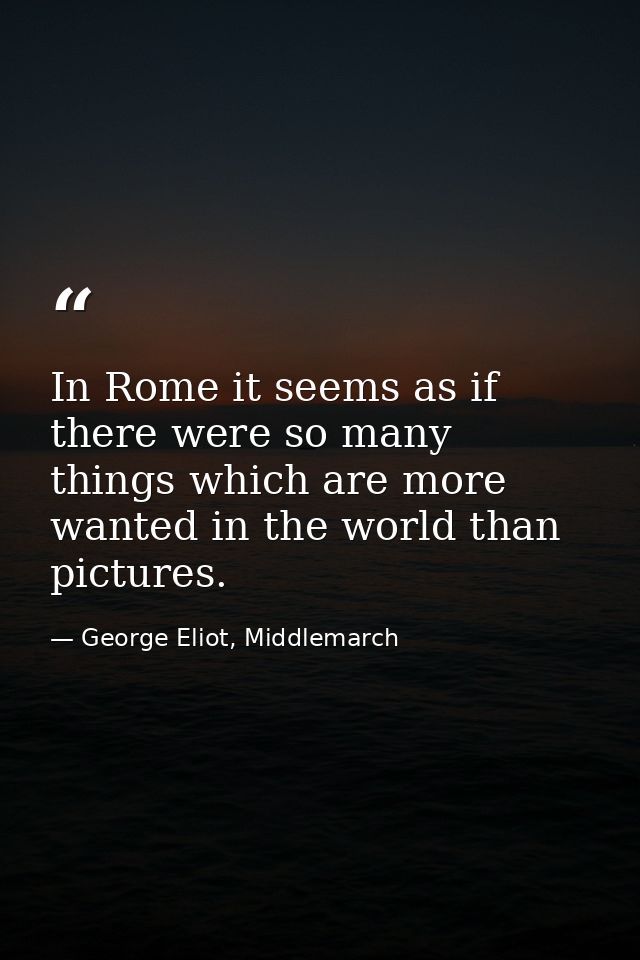 In Rome it seems as if there were so many things which are more wanted in the world than pictures. — George Eliot, Middlemarch