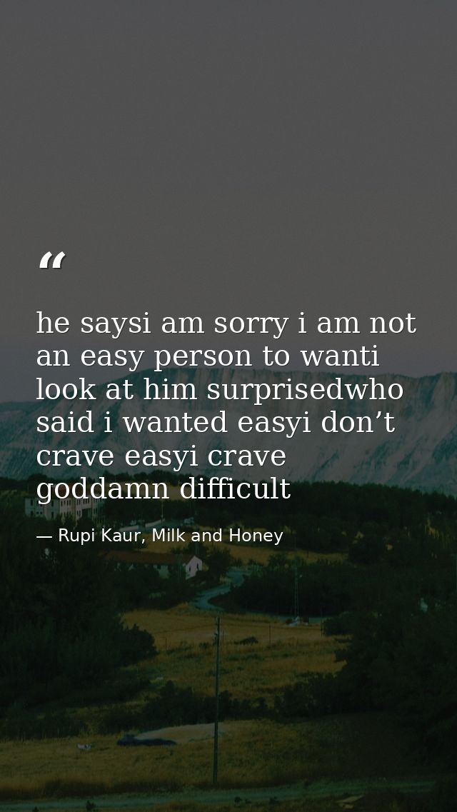 he saysi am sorry i am not an easy person to wanti look at him surprisedwho said i wanted easyi don’t crave easyi crave  — Rupi Kaur, Milk and Honey