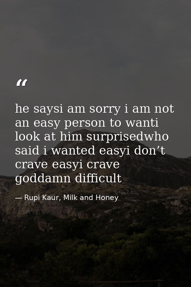 he saysi am sorry i am not an easy person to wanti look at him surprisedwho said i wanted easyi don’t crave easyi crave  — Rupi Kaur, Milk and Honey