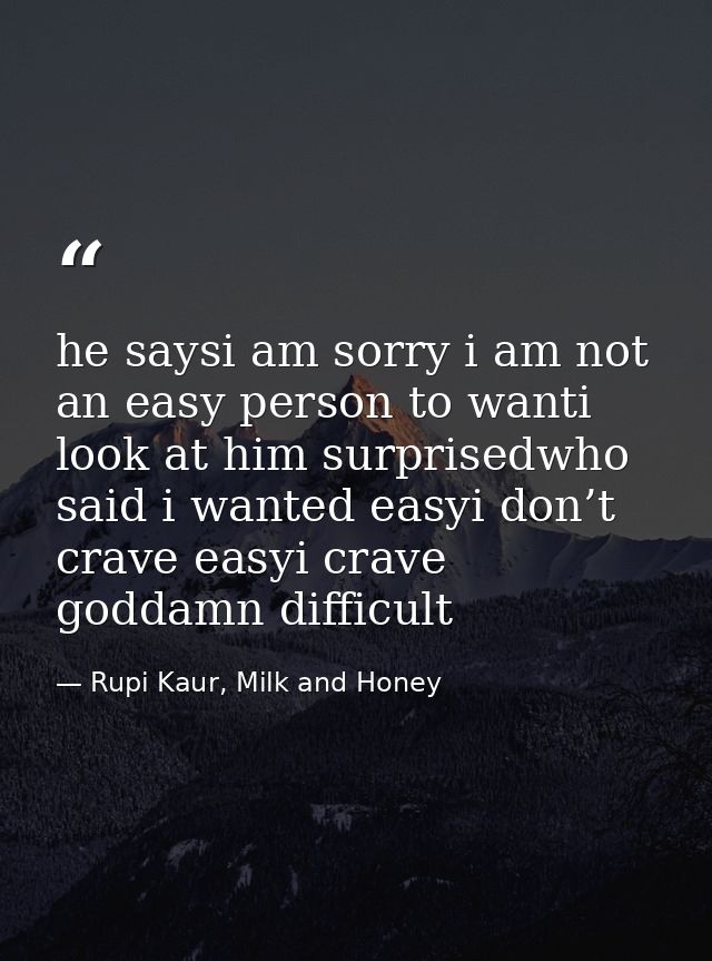 he saysi am sorry i am not an easy person to wanti look at him surprisedwho said i wanted easyi don’t crave easyi crave  — Rupi Kaur, Milk and Honey