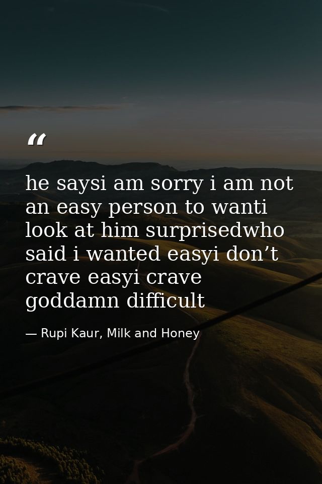 he saysi am sorry i am not an easy person to wanti look at him surprisedwho said i wanted easyi don’t crave easyi crave  — Rupi Kaur, Milk and Honey