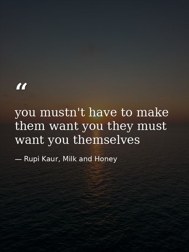 you mustn't have to make them want you they must want you themselves — Rupi Kaur, Milk and Honey