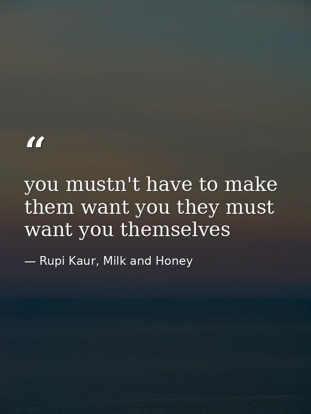 you mustn't have to make them want you they must want you themselves — Rupi Kaur, Milk and Honey