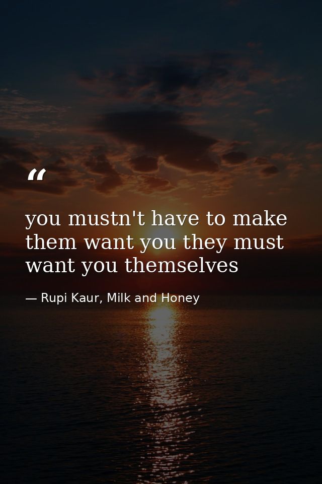 you mustn't have to make them want you they must want you themselves — Rupi Kaur, Milk and Honey