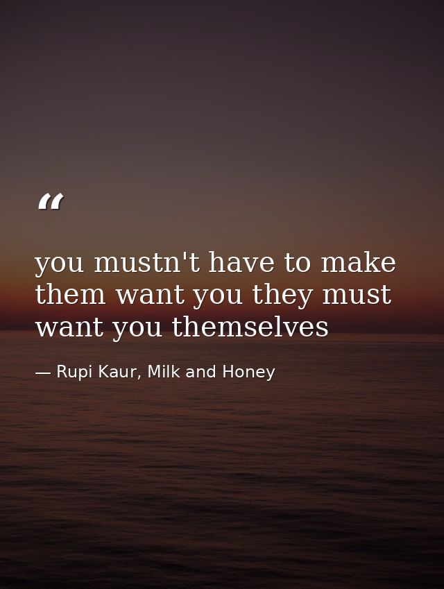 you mustn't have to make them want you they must want you themselves — Rupi Kaur, Milk and Honey
