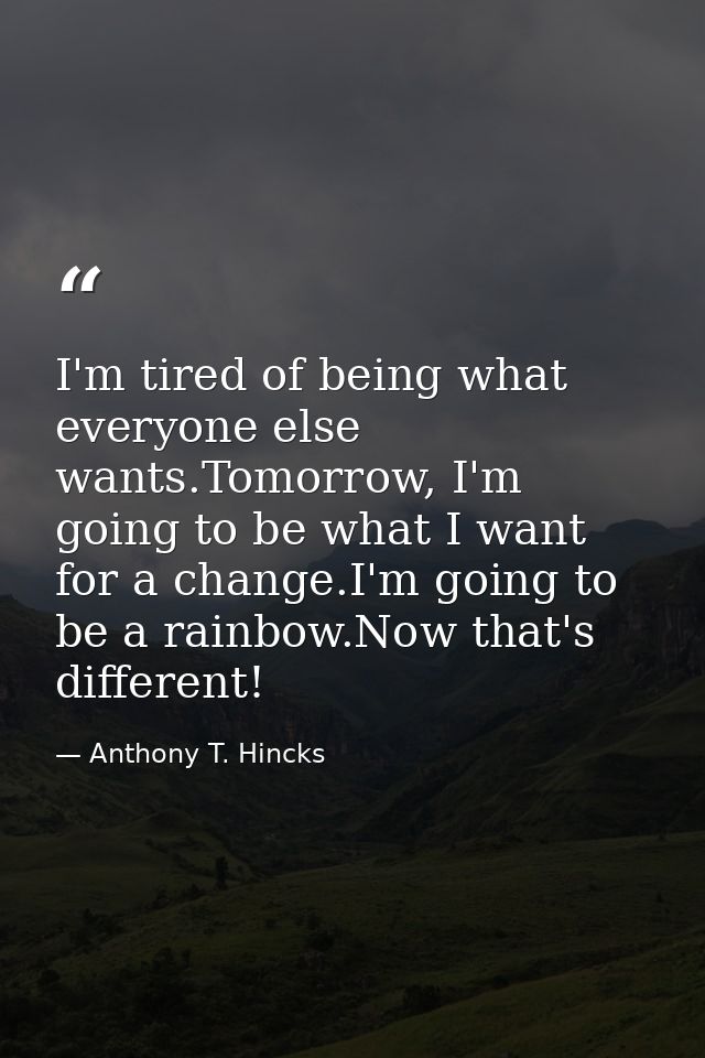 I'm tired of being what everyone else wants.Tomorrow, I'm going to be what I want for a change.I'm going to be a rainbow — Anthony T. Hincks