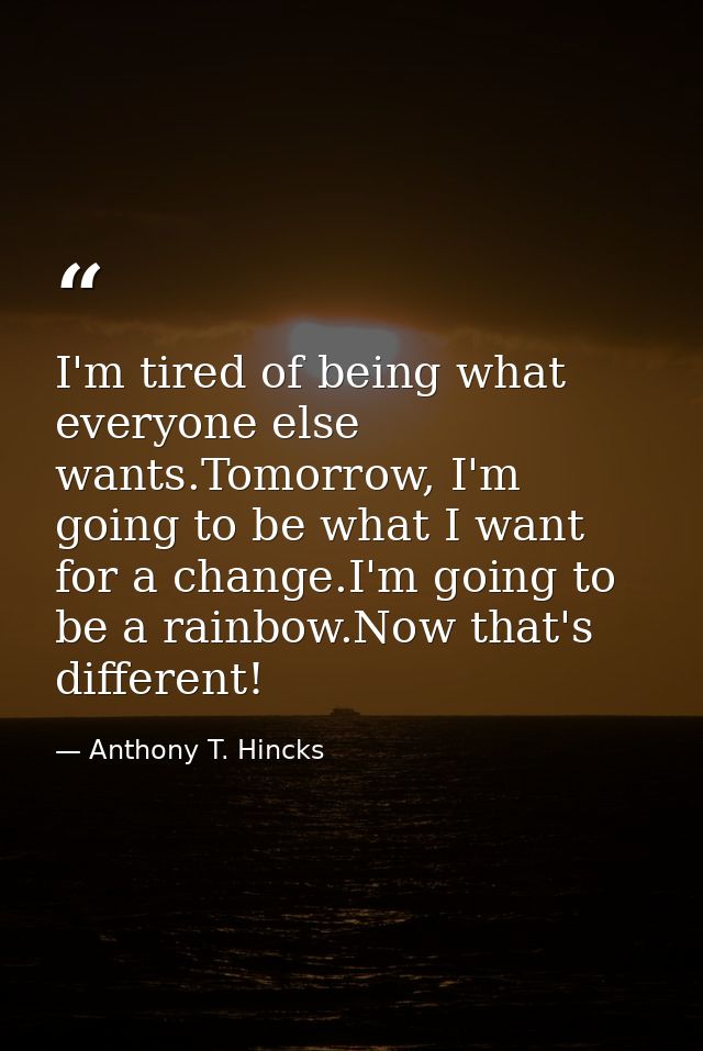 I'm tired of being what everyone else wants.Tomorrow, I'm going to be what I want for a change.I'm going to be a rainbow — Anthony T. Hincks