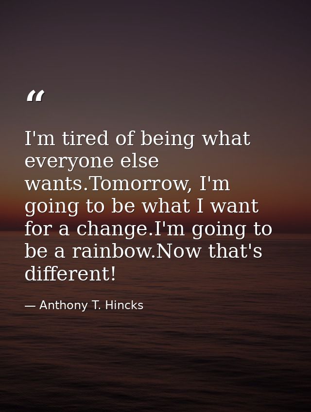 I'm tired of being what everyone else wants.Tomorrow, I'm going to be what I want for a change.I'm going to be a rainbow — Anthony T. Hincks