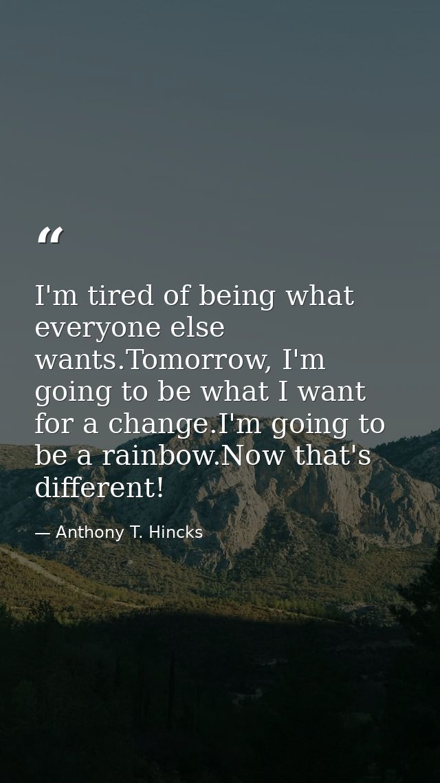 I'm tired of being what everyone else wants.Tomorrow, I'm going to be what I want for a change.I'm going to be a rainbow — Anthony T. Hincks