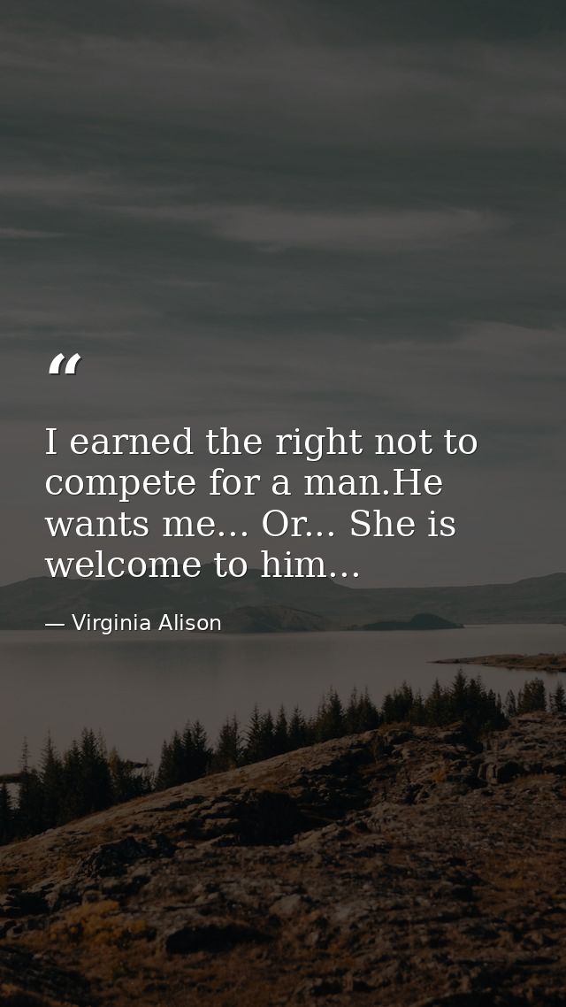 I earned the right not to compete for a man.He wants me... Or... She is welcome to him... — Virginia Alison