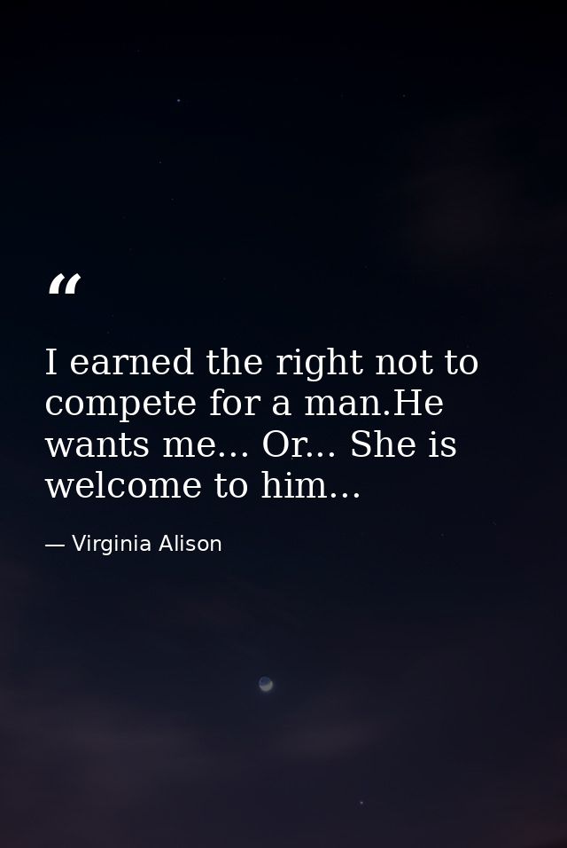 I earned the right not to compete for a man.He wants me... Or... She is welcome to him... — Virginia Alison