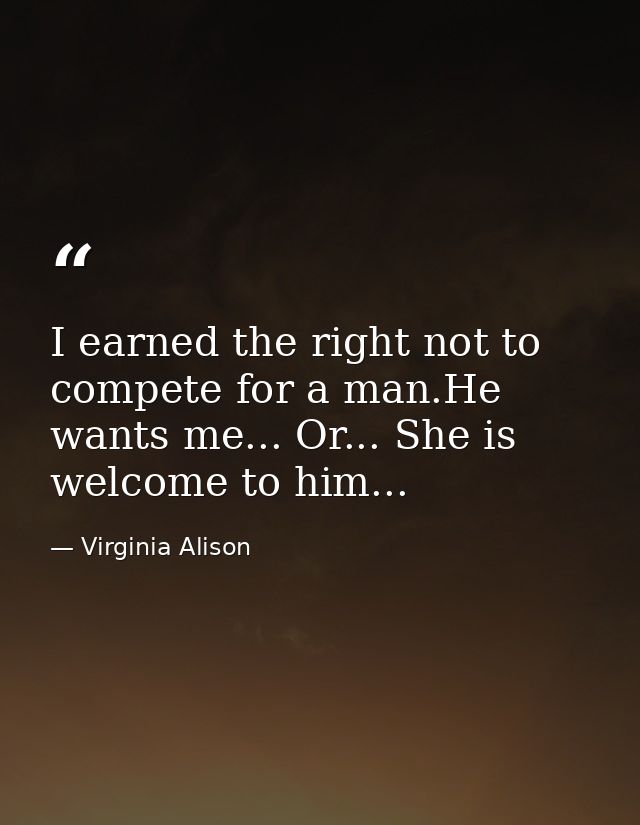 I earned the right not to compete for a man.He wants me... Or... She is welcome to him... — Virginia Alison