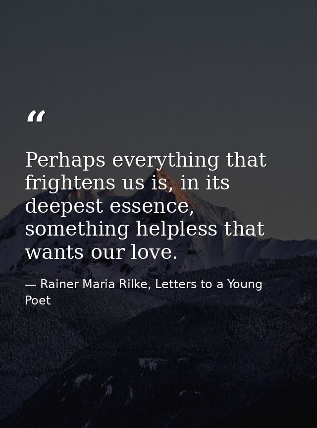 Perhaps everything that frightens us is, in its deepest essence, something helpless that wants our love. — Rainer Maria Rilke, Letters to a Young Poet