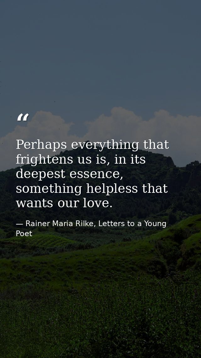 Perhaps everything that frightens us is, in its deepest essence, something helpless that wants our love. — Rainer Maria Rilke, Letters to a Young Poet