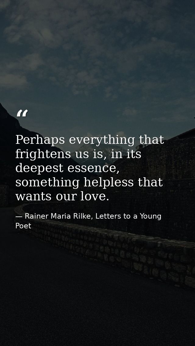 Perhaps everything that frightens us is, in its deepest essence, something helpless that wants our love. — Rainer Maria Rilke, Letters to a Young Poet