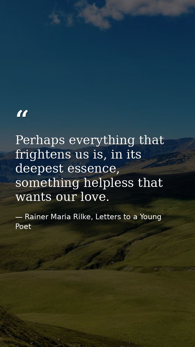 Perhaps everything that frightens us is, in its deepest essence, something helpless that wants our love. — Rainer Maria Rilke, Letters to a Young Poet