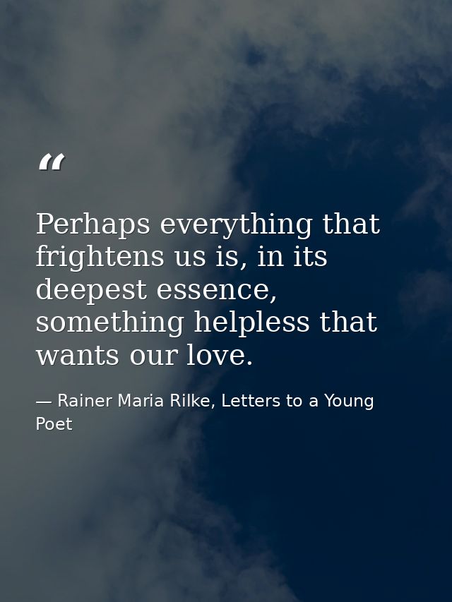 Perhaps everything that frightens us is, in its deepest essence, something helpless that wants our love. — Rainer Maria Rilke, Letters to a Young Poet