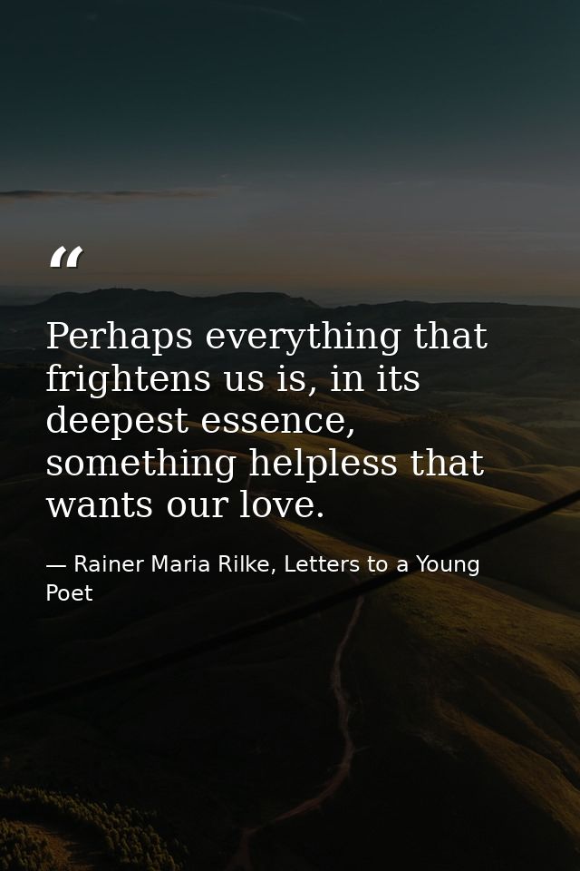Perhaps everything that frightens us is, in its deepest essence, something helpless that wants our love. — Rainer Maria Rilke, Letters to a Young Poet