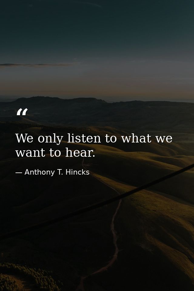 We only listen to what we want to hear. — Anthony T. Hincks